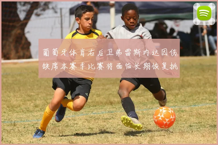 葡萄牙体育右后卫弗雷斯内达因伤缺席本赛季比赛将面临长期恢复挑战