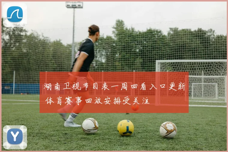 湖南卫视节目表一周回看入口更新 体育赛事回放安排受关注