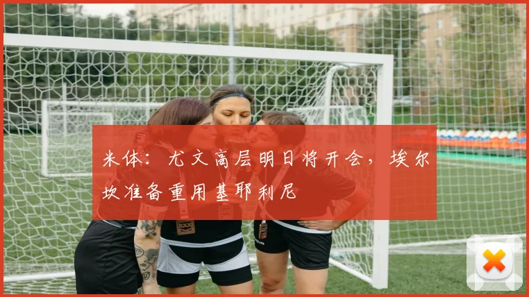 米体：尤文高层明日将开会，埃尔坎准备重用基耶利尼
