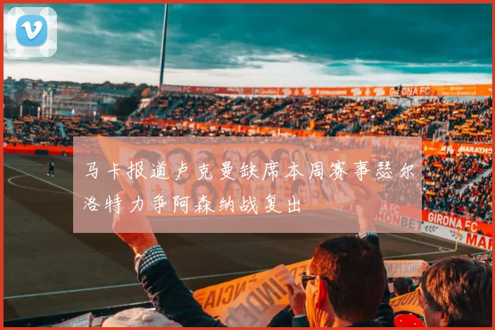 马卡报道卢克曼缺席本周赛事瑟尔洛特力争阿森纳战复出