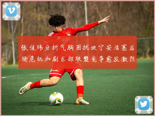 张佳玮分析气胸困扰坎宁安活塞后场危机加剧东部联盟竞争愈发激烈