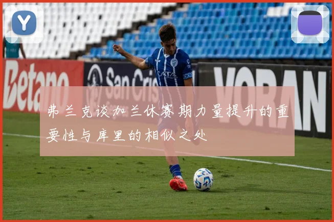 弗兰克谈加兰休赛期力量提升的重要性与库里的相似之处