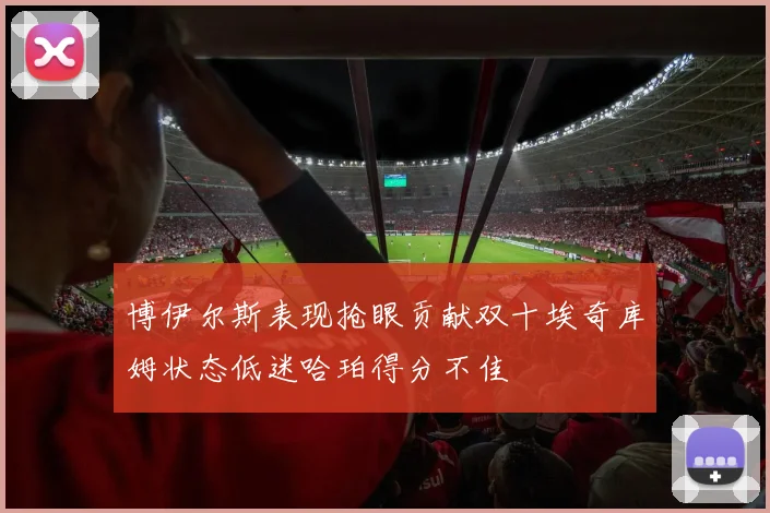 博伊尔斯表现抢眼贡献双十埃奇库姆状态低迷哈珀得分不佳