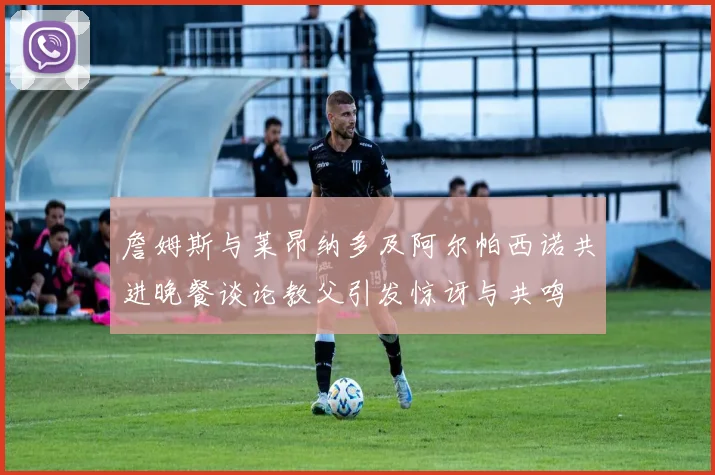 詹姆斯与莱昂纳多及阿尔帕西诺共进晚餐谈论教父引发惊讶与共鸣