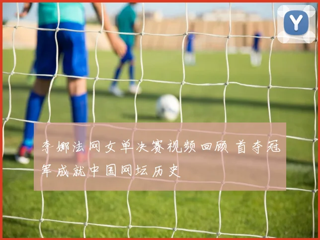 李娜法网女单决赛视频回顾 首夺冠军成就中国网坛历史