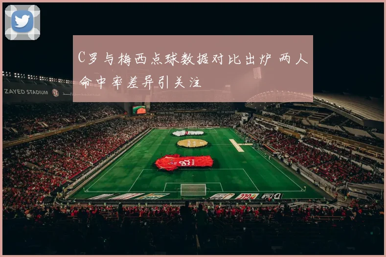 C罗与梅西点球数据对比出炉 两人命中率差异引关注