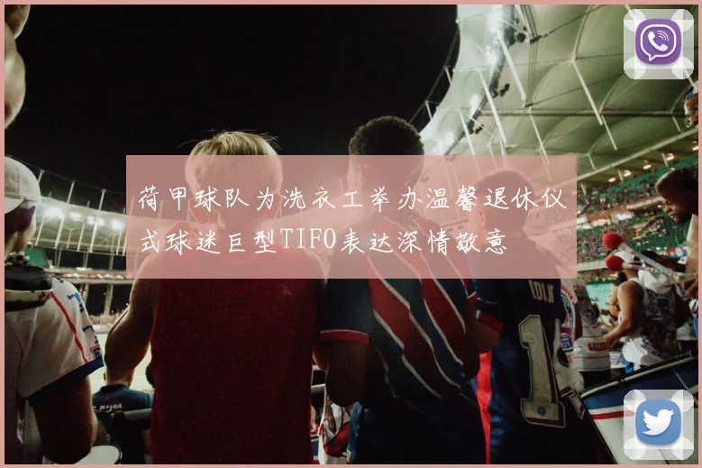 荷甲球队为洗衣工举办温馨退休仪式球迷巨型TIFO表达深情敬意