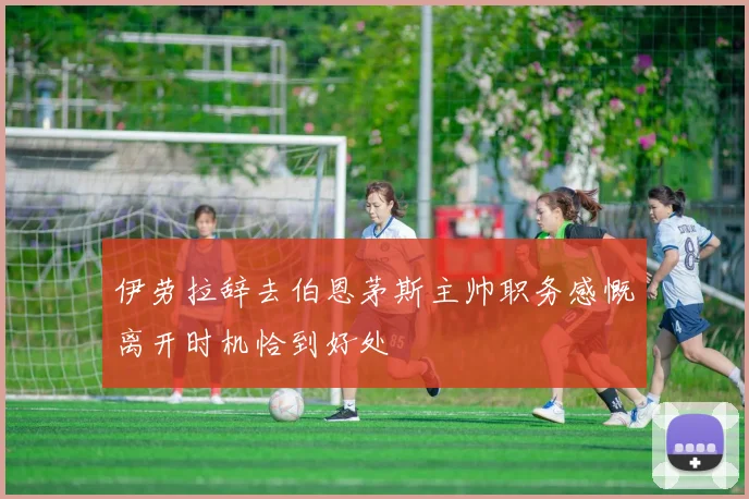 伊劳拉辞去伯恩茅斯主帅职务感慨离开时机恰到好处