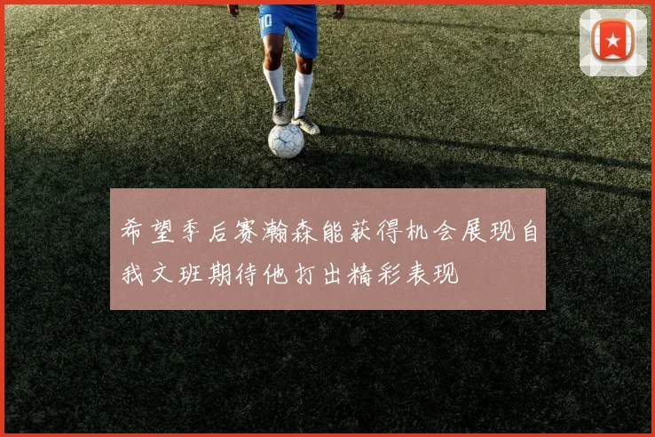 希望季后赛瀚森能获得机会展现自我文班期待他打出精彩表现